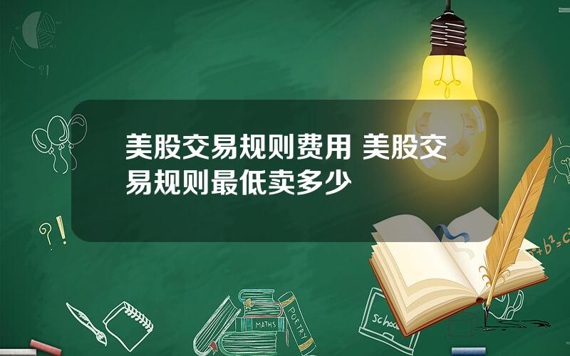 美股交易规则费用 美股交易规则最低卖多少